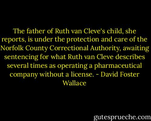 The father of Ruth van Cleve's child, she reports, is under the protection and care of the Norfolk County Correctional Authority, awaiting sentencing for what Ruth van Cleve describes several times as operating a pharmaceutical company without a license. - David Foster Wallace