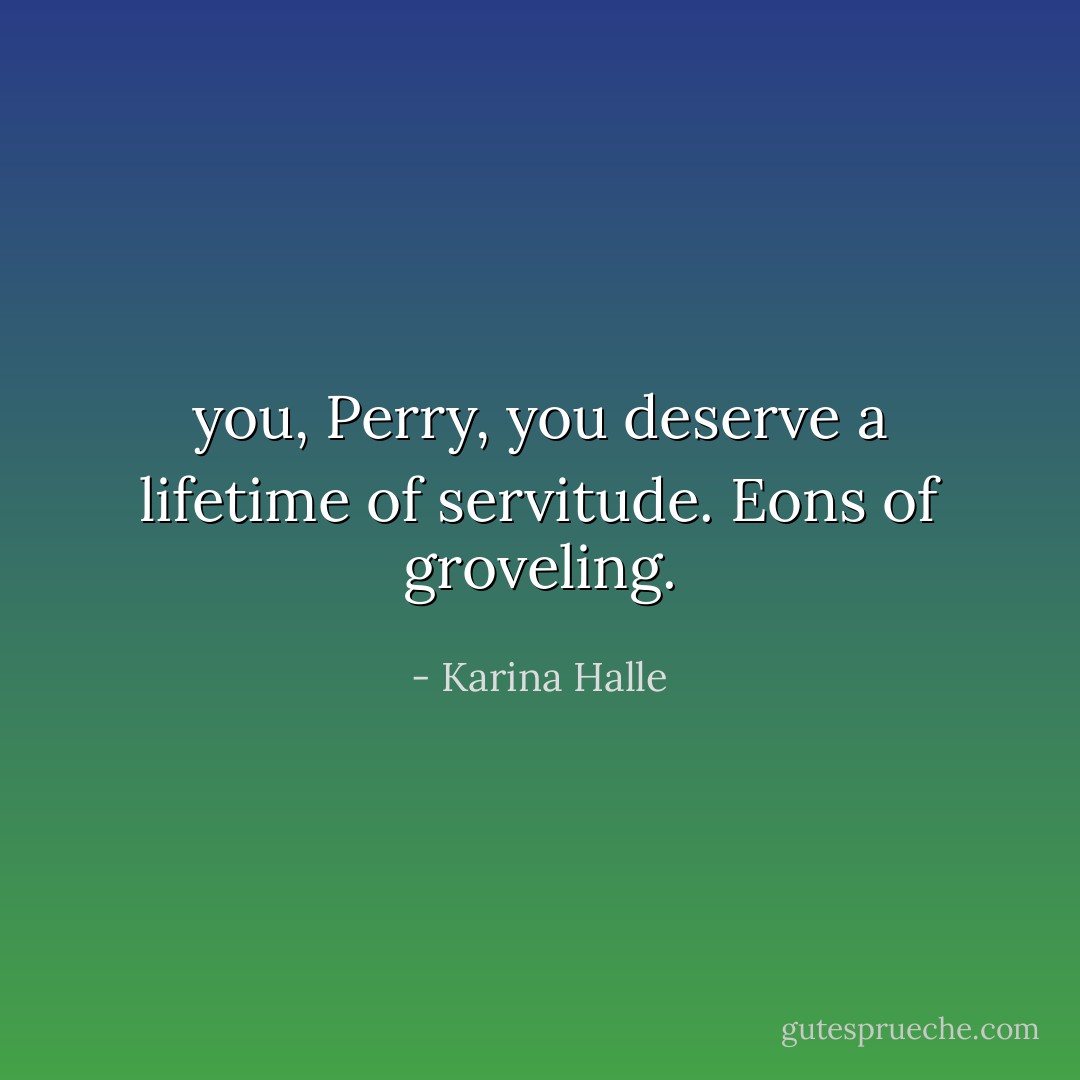 you, Perry, you deserve a lifetime of servitude. Eons of groveling. - Karina Halle