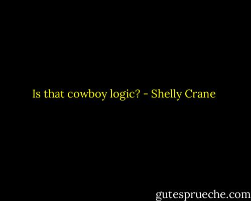 Is that cowboy logic? - Shelly Crane