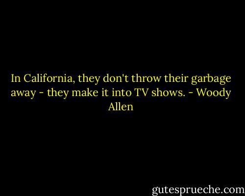 In California, they don't throw their garbage away - they make it into TV shows. - Woody Allen