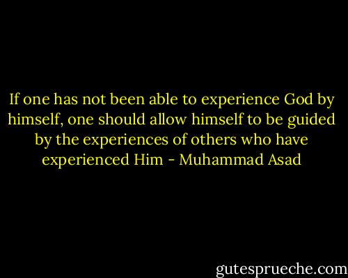 If one has not been able to experience God by himself, one should allow himself to be guided by the experiences of others who have experienced Him - Muhammad Asad