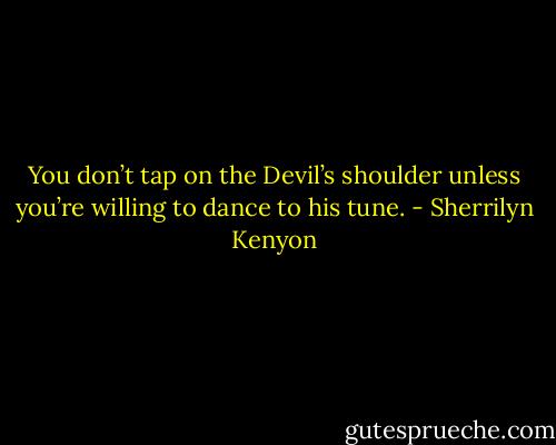 You don’t tap on the Devil’s shoulder unless you’re willing to dance to his tune. - Sherrilyn Kenyon