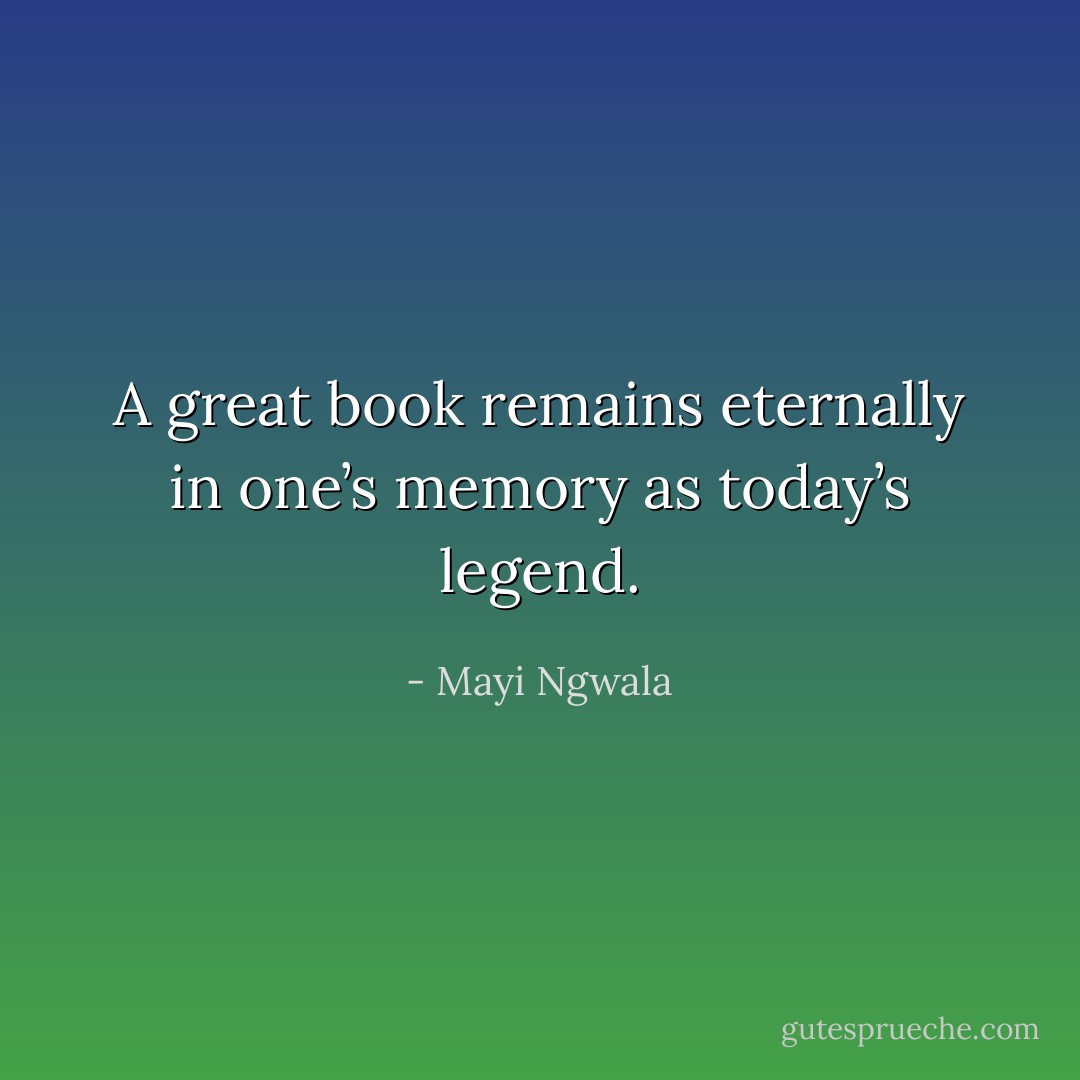 A great book remains eternally in one’s memory as today’s legend. - Mayi Ngwala