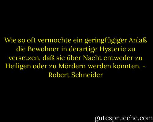 Wie so oft vermochte ein geringfügiger Anlaß die Bewohner in derartige Hysterie zu versetzen, daß sie über Nacht entweder zu Heiligen oder zu Mördern werden konnten. - Robert Schneider