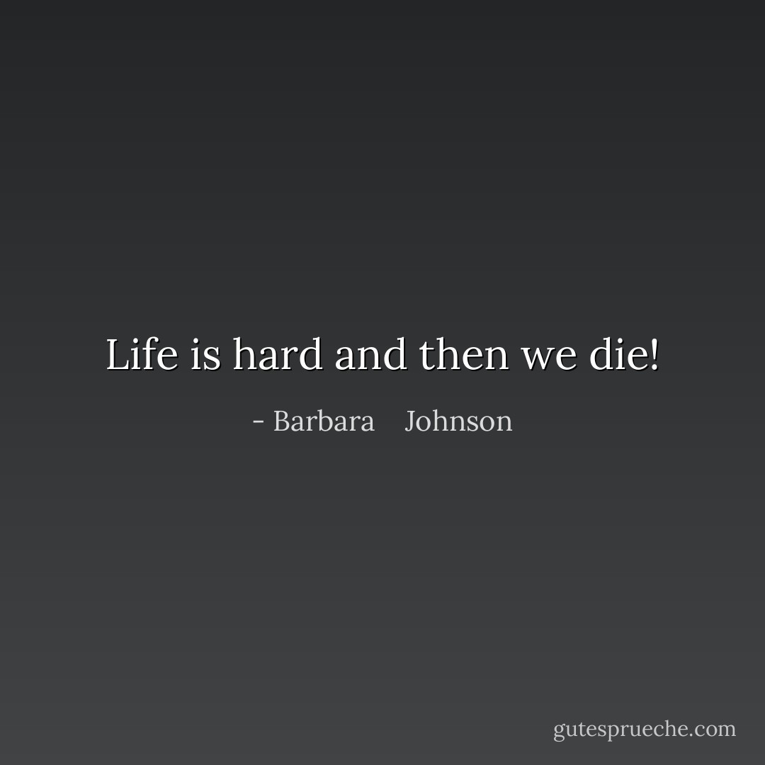 Life is hard and then we die! - Barbara    Johnson