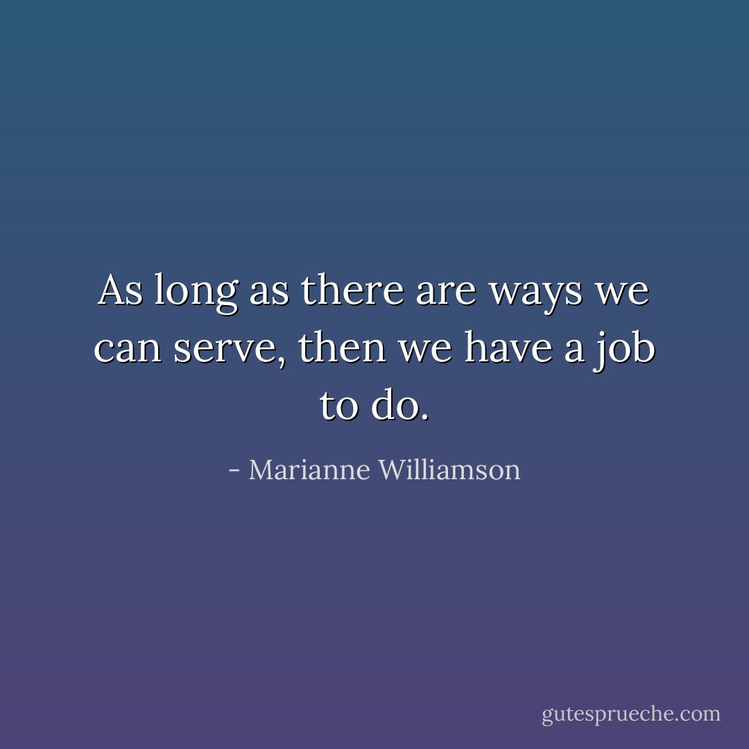 As long as there are ways we can serve, then we have a job to do. - Marianne Williamson