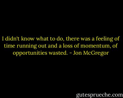 I didn't know what to do, there was a feeling of time running out and a loss of momentum, of opportunities wasted. - Jon McGregor