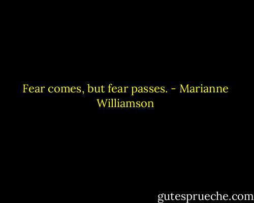 Fear comes, but fear passes. - Marianne Williamson