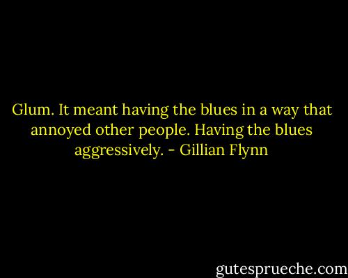 Glum. It meant having the blues in a way that annoyed other people. Having the blues aggressively. - Gillian Flynn