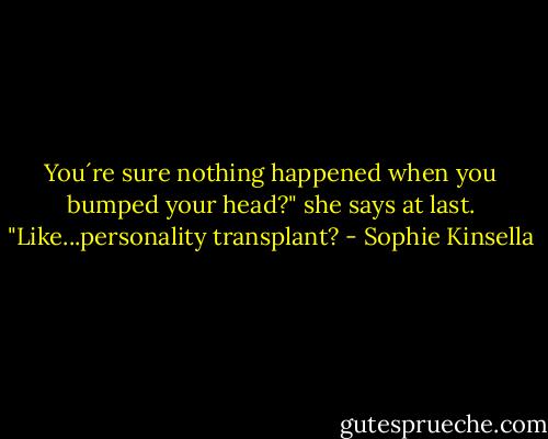 You´re sure nothing happened when you bumped your head?" she says at last. "Like...personality transplant? - Sophie Kinsella