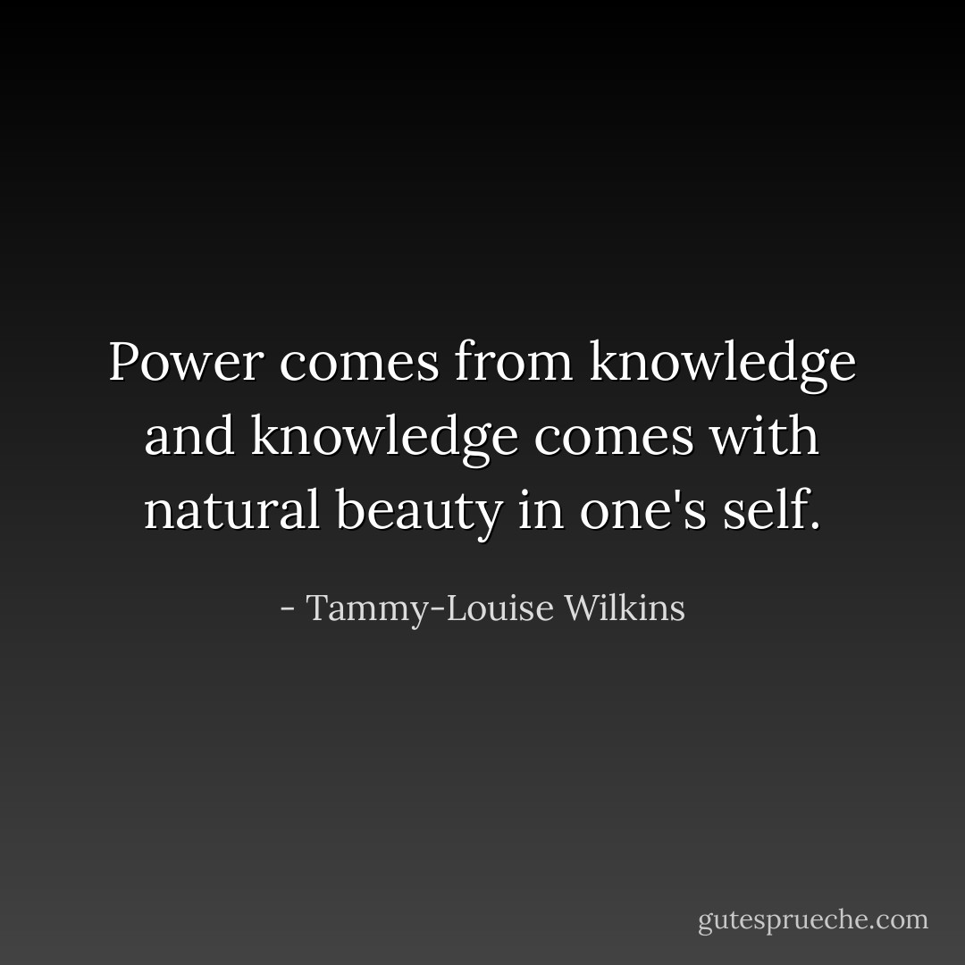 Power comes from knowledge and knowledge comes with natural beauty in one's self. - Tammy-Louise Wilkins