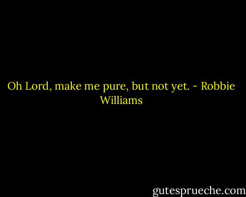 Oh Lord, make me pure, but not yet. - Robbie Williams