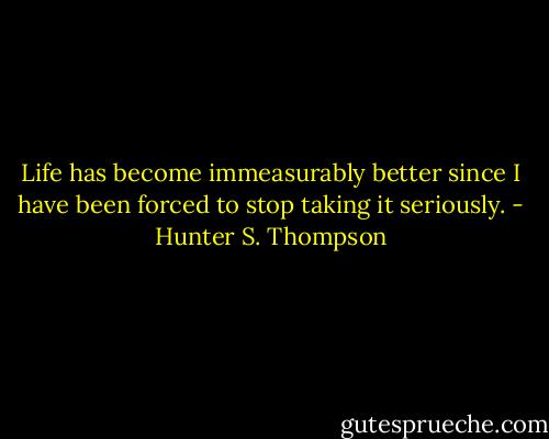 Life has become immeasurably better since I have been forced to stop taking it seriously. - Hunter S. Thompson