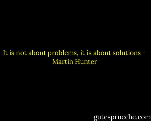 It is not about problems, it is about solutions - Martin Hunter