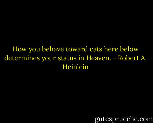 How you behave toward cats here below determines your status in Heaven. - Robert A. Heinlein