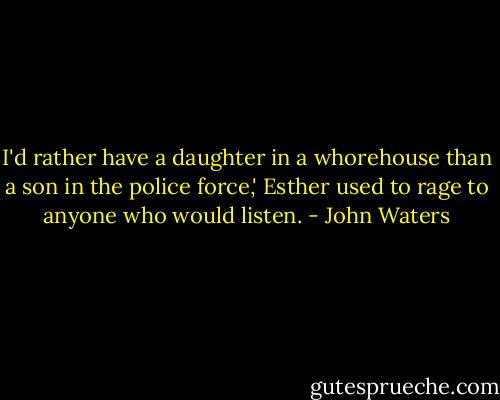 I'd rather have a daughter in a whorehouse than a son in the police force,' Esther used to rage to anyone who would listen. - John Waters