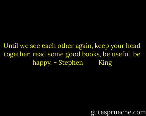 Until we see each other again, keep your head together, read some good books, be useful, be happy. - Stephen         King