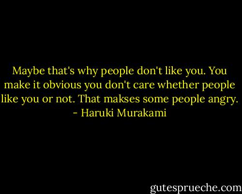 Maybe that's why people don't like you. You make it obvious you don't care whether people like you or not. That makses some people angry. - Haruki Murakami