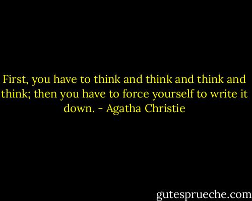 First, you have to think and think and think and think; then you have to force yourself to write it down. - Agatha Christie