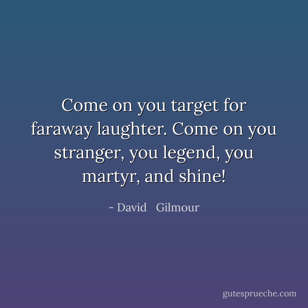 Come on you target for faraway laughter. Come on you stranger, you legend, you martyr, and shine! - David   Gilmour