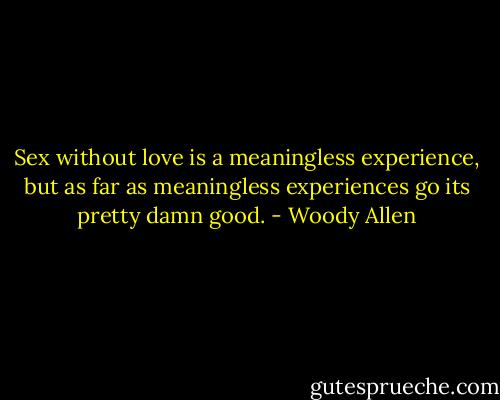 Sex without love is a meaningless experience, but as far as meaningless experiences go its pretty damn good. - Woody Allen