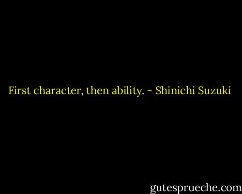First character, then ability. - Shinichi Suzuki