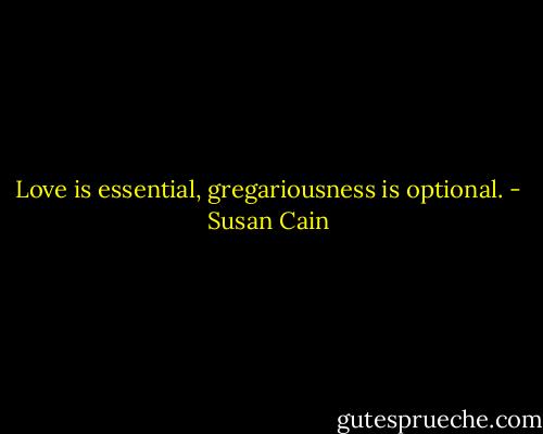 Love is essential, gregariousness is optional. - Susan Cain