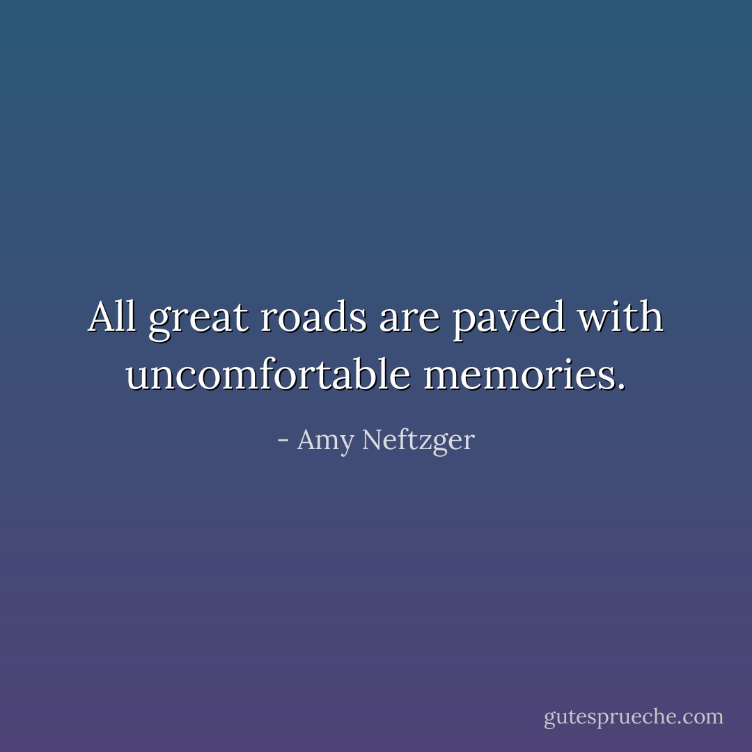 All great roads are paved with uncomfortable memories. - Amy Neftzger