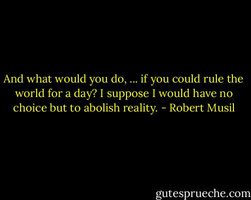 And what would you do, ... if you could rule the world for a day? I suppose I would have no choice but to abolish reality. - Robert Musil