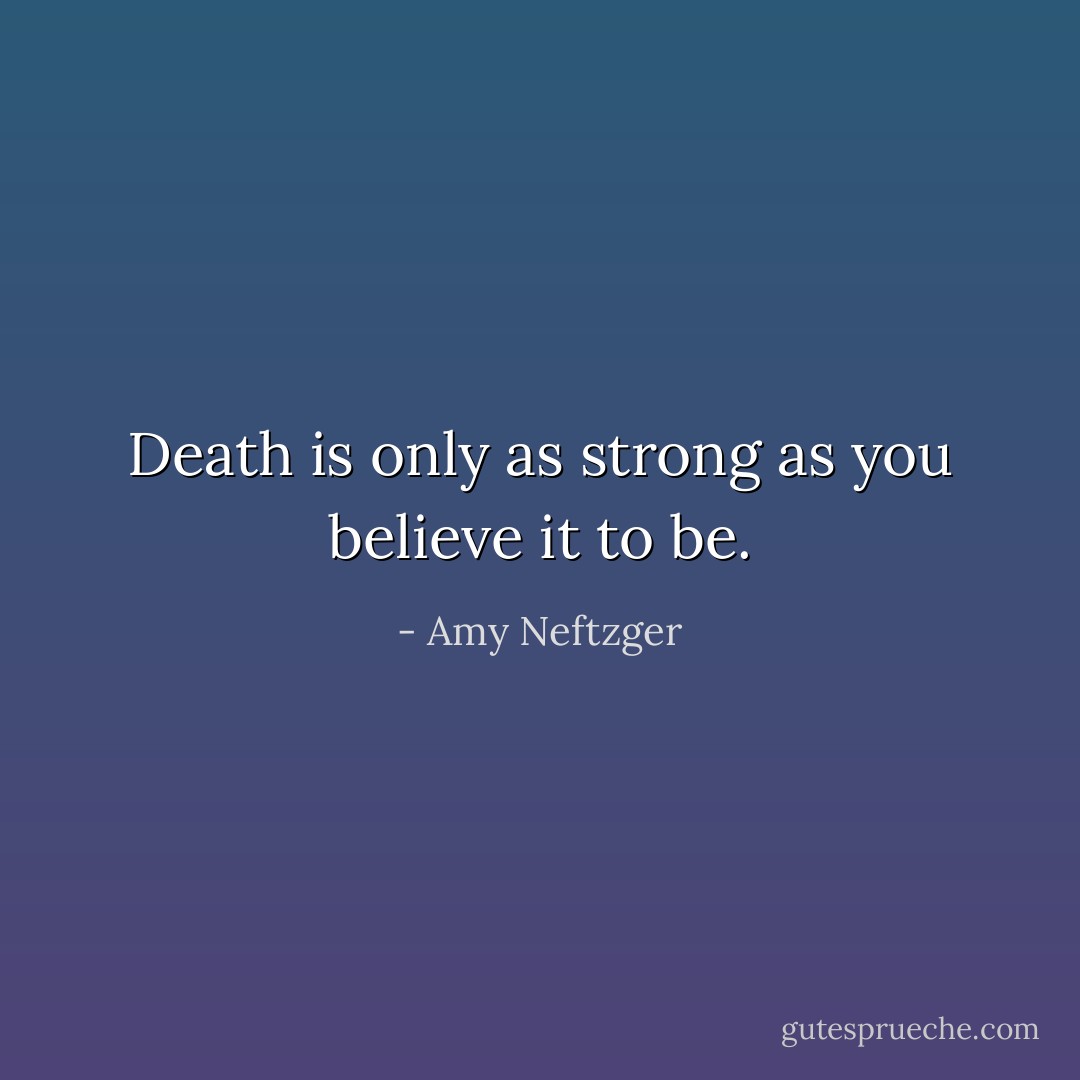 Death is only as strong as you believe it to be. - Amy Neftzger