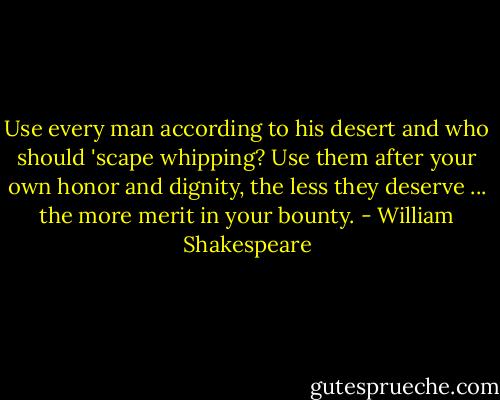 Use every man according to his desert and who should 'scape whipping? Use them after your own honor and dignity, the less they deserve ... the more merit in your bounty. - William Shakespeare