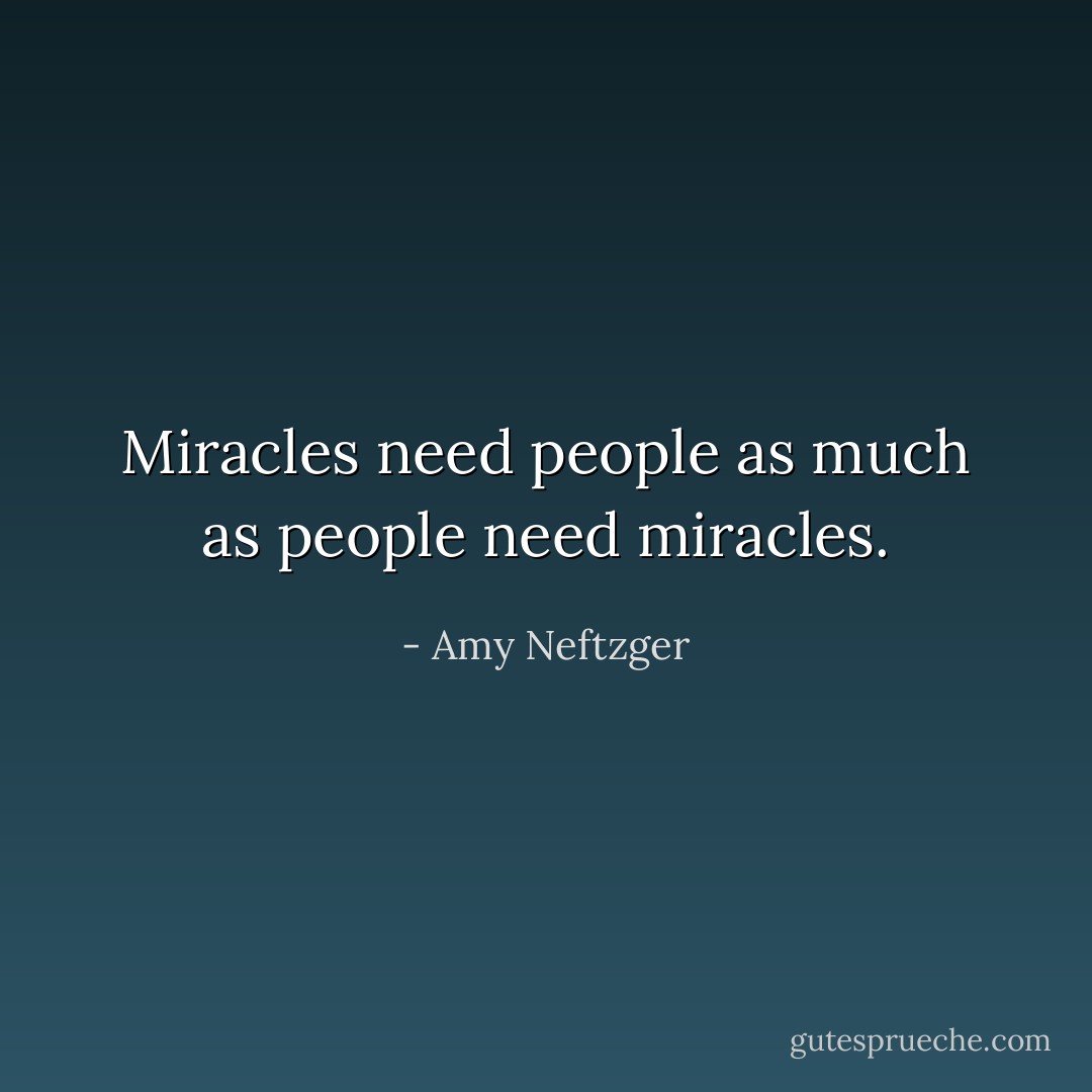 Miracles need people as much as people need miracles. - Amy Neftzger
