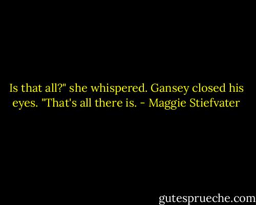 Is that all?" she whispered.<br />Gansey closed his eyes. "That's all there is. - Maggie Stiefvater