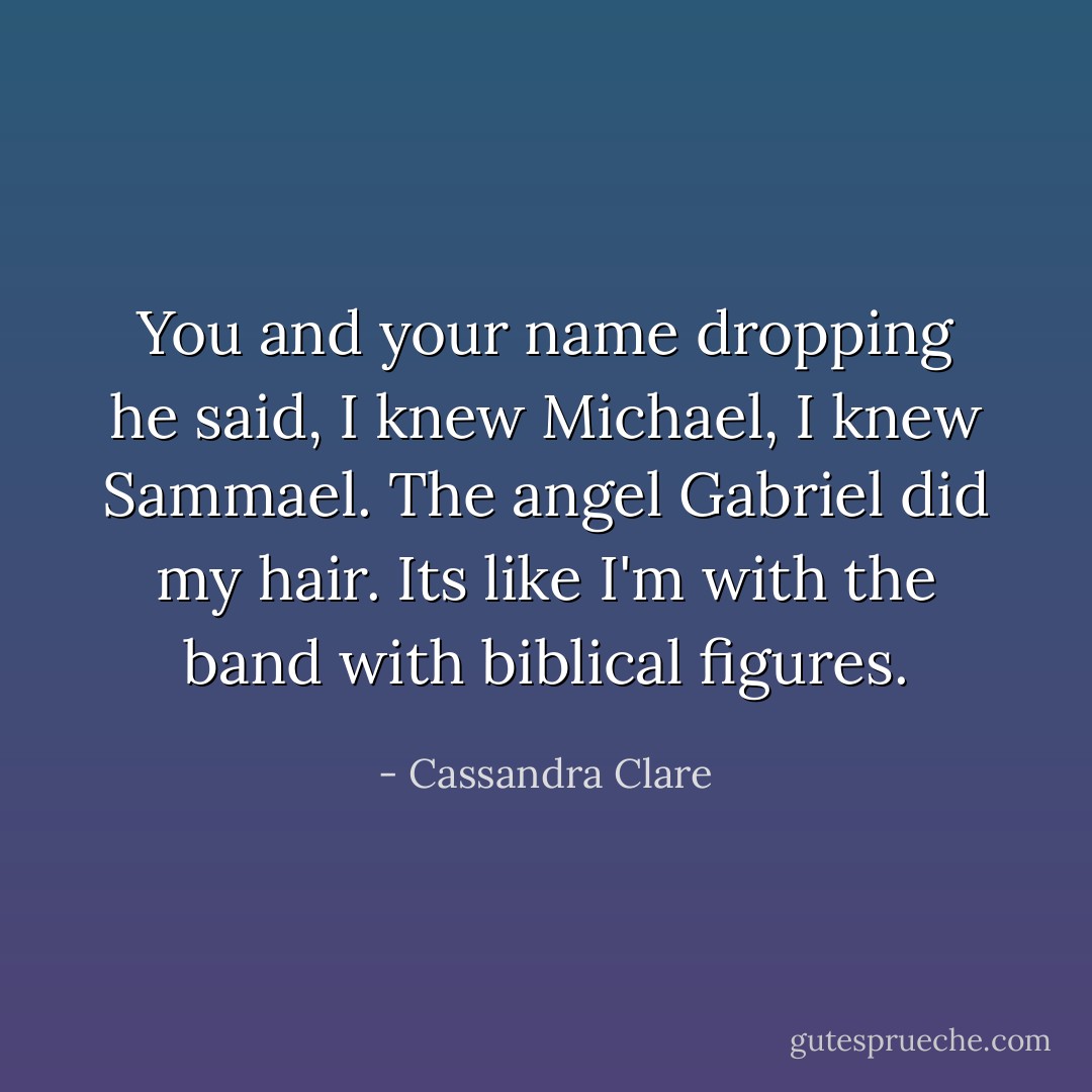 You and your name dropping he said, I knew Michael, I knew Sammael. The angel Gabriel did my hair. Its like I'm with the band with biblical figures. - Cassandra Clare