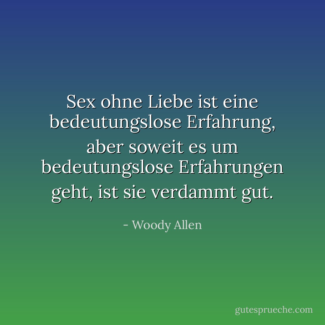 Sex ohne Liebe ist eine bedeutungslose Erfahrung, aber soweit es um bedeutungslose Erfahrungen geht, ist sie verdammt gut. - Woody Allen<