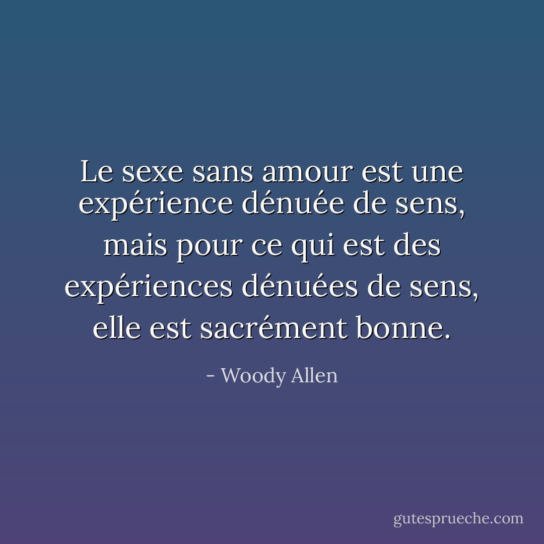 Le sexe sans amour est une expérience dénuée de sens, mais pour ce qui est des expériences dénuées de sens, elle est sacrément bonne. - Woody Allen