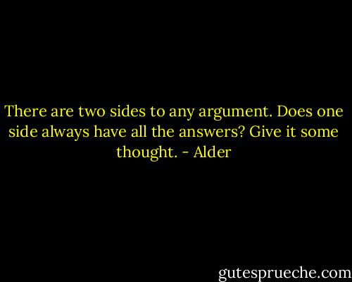 There are two sides to any argument. Does one side always have all the answers? Give it some thought. - Alder