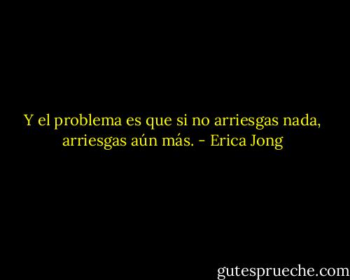 Y el problema es que si no arriesgas nada, arriesgas aún más. - Erica Jong