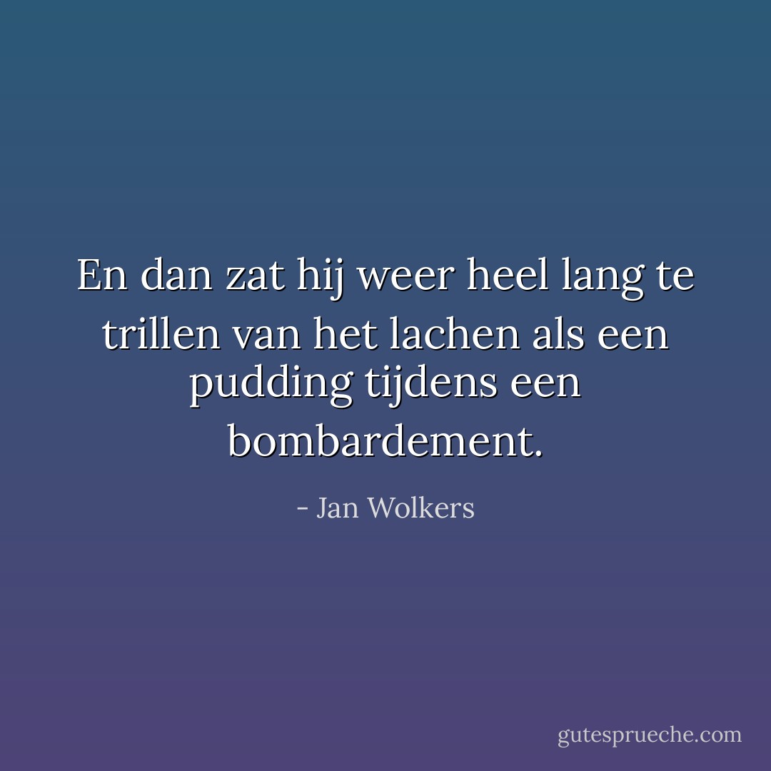 En dan zat hij weer heel lang te trillen van het lachen als een pudding tijdens een bombardement. - Jan Wolkers