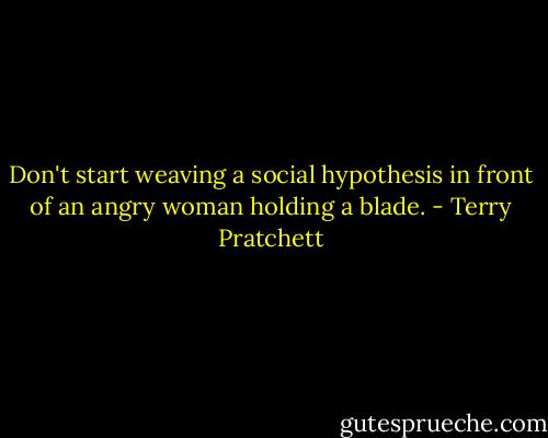 Don't start weaving a social hypothesis in front of an angry woman holding a blade. - Terry Pratchett