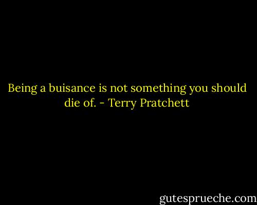 Being a buisance is not something you should die of. - Terry Pratchett