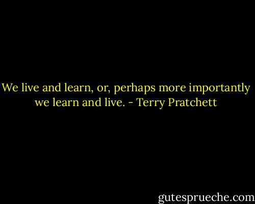 We live and learn, or, perhaps more importantly we learn and live. - Terry Pratchett