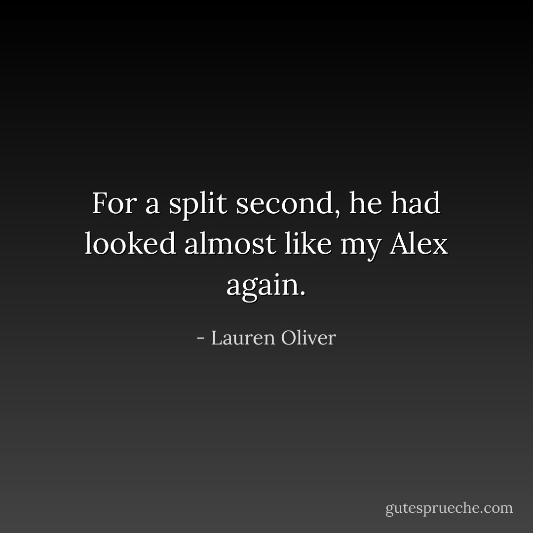 For a split second, he had looked almost like my Alex again. - Lauren Oliver