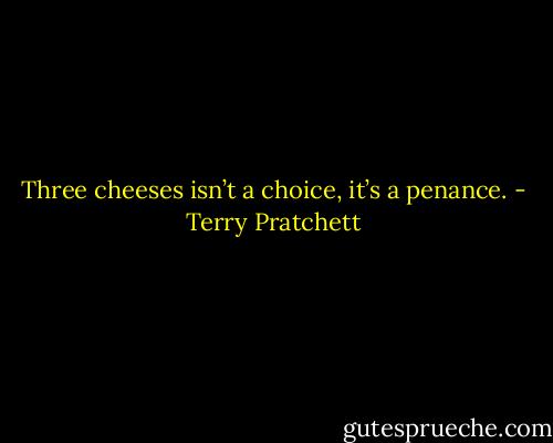 Three cheeses isn’t a choice, it’s a penance. - Terry Pratchett