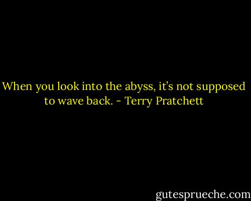 When you look into the abyss, it’s not supposed to wave back. - Terry Pratchett