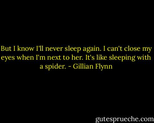 But I know I'll never sleep again. I can't close my eyes when I'm next to her. It's like sleeping with a spider. - Gillian Flynn