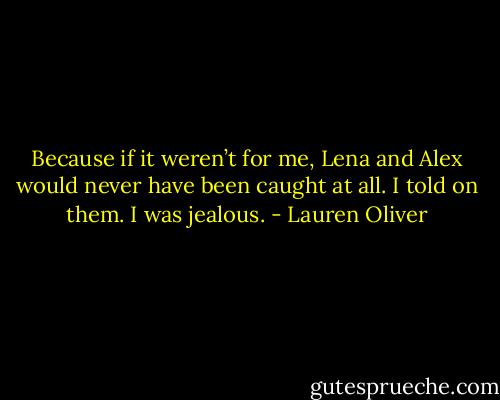 Because if it weren’t for me, Lena and Alex would never have been caught at all.<br />I told on them.<br />I was jealous. - Lauren Oliver