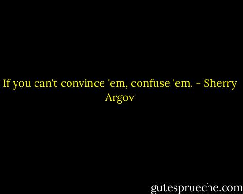 If you can't convince 'em, confuse 'em. - Sherry Argov