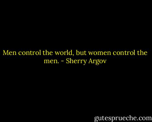 Men control the world, but women control the men. - Sherry Argov
