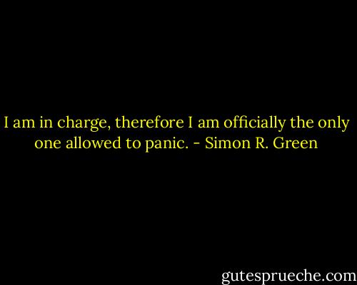 I am in charge, therefore I am officially the only one allowed to panic. - Simon R. Green